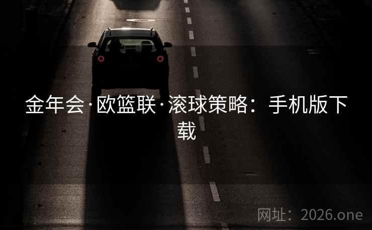 金年会·欧篮联·滚球策略：手机版下载  第1张