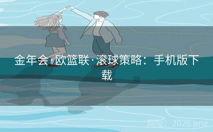 金年会·欧篮联·滚球策略：手机版下载  第2张