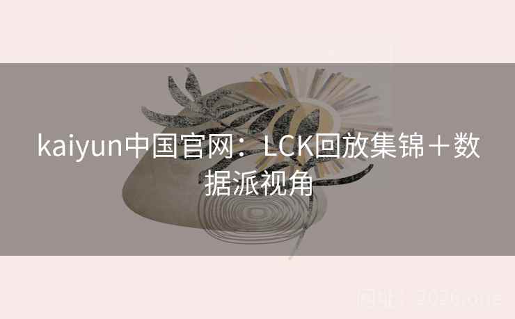 kaiyun中国官网：LCK回放集锦＋数据派视角  第1张