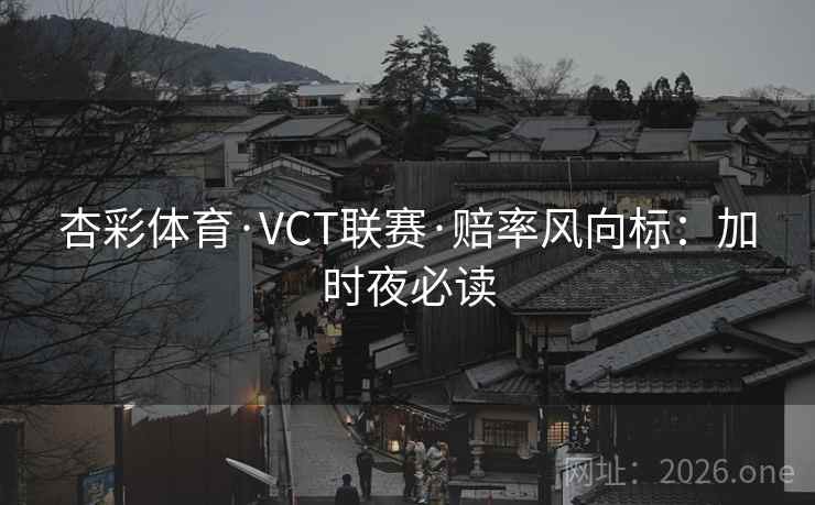 杏彩体育·VCT联赛·赔率风向标：加时夜必读  第2张