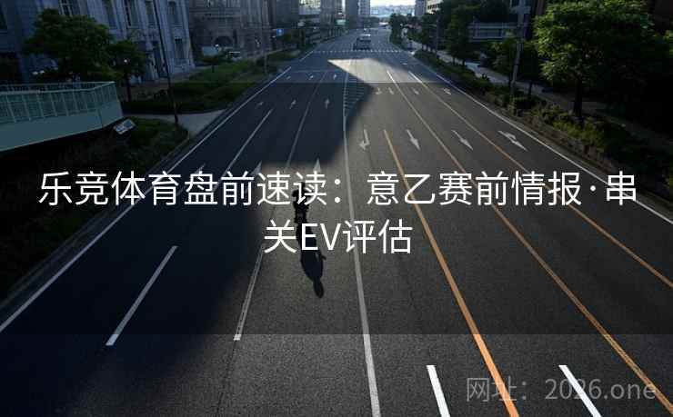 乐竞体育盘前速读：意乙赛前情报·串关EV评估  第1张