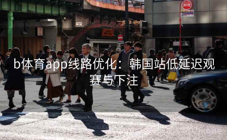 b体育app线路优化：韩国站低延迟观赛与下注  第2张