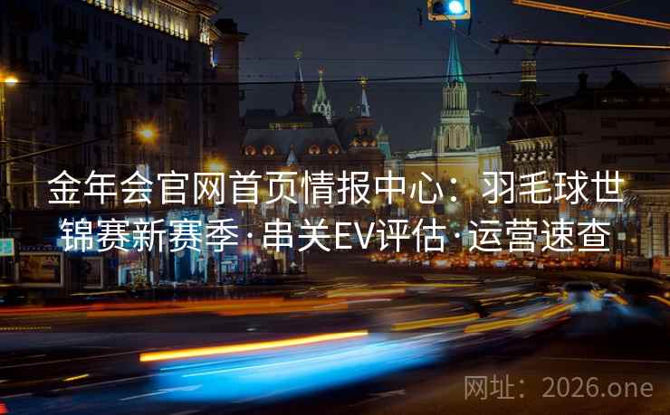 金年会官网首页情报中心：羽毛球世锦赛新赛季·串关EV评估·运营速查  第1张