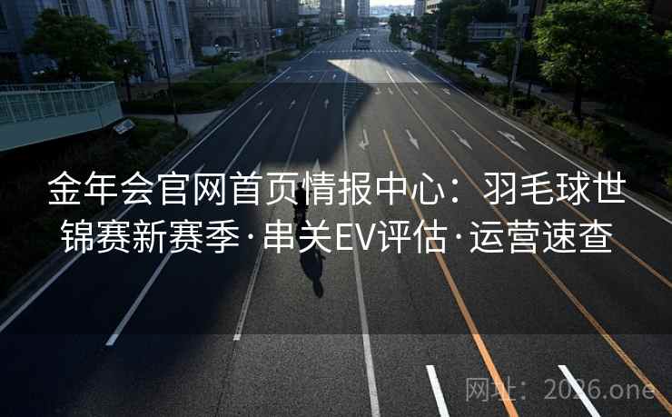 金年会官网首页情报中心：羽毛球世锦赛新赛季·串关EV评估·运营速查  第2张