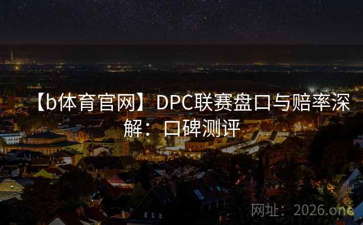 【b体育官网】DPC联赛盘口与赔率深解：口碑测评  第2张