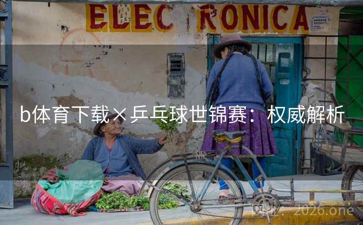b体育下载×乒乓球世锦赛：权威解析  第1张