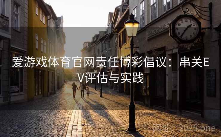 爱游戏体育官网责任博彩倡议：串关EV评估与实践  第1张