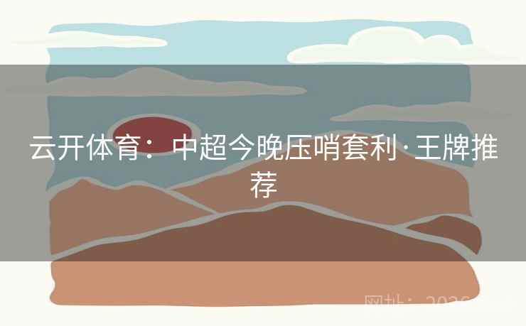 云开体育：中超今晚压哨套利·王牌推荐  第1张