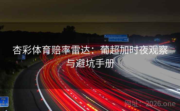 杏彩体育赔率雷达：葡超加时夜观察与避坑手册  第2张