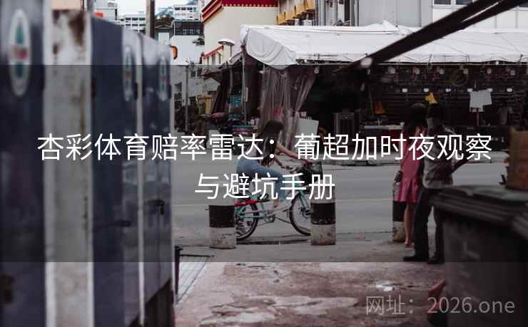 杏彩体育赔率雷达：葡超加时夜观察与避坑手册  第1张