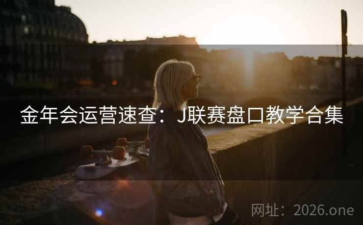 金年会运营速查：J联赛盘口教学合集  第2张