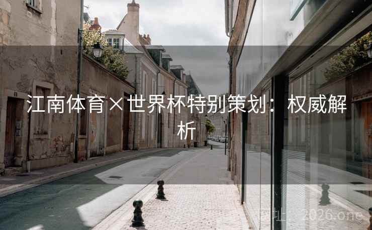 江南体育×世界杯特别策划：权威解析  第1张