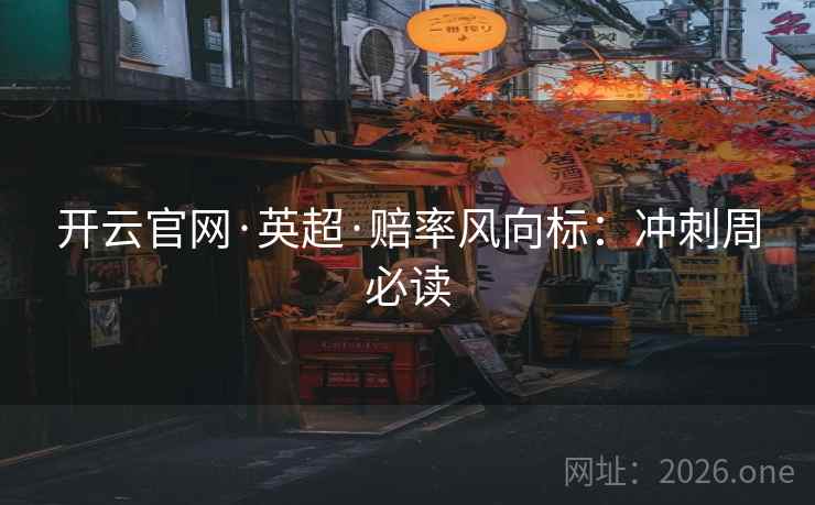 开云官网·英超·赔率风向标：冲刺周必读  第1张