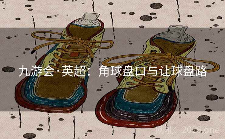 九游会·英超：角球盘口与让球盘路  第2张