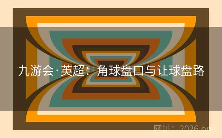 九游会·英超：角球盘口与让球盘路  第1张