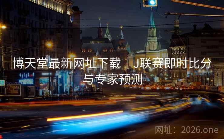 博天堂最新网址下载｜J联赛即时比分与专家预测  第1张