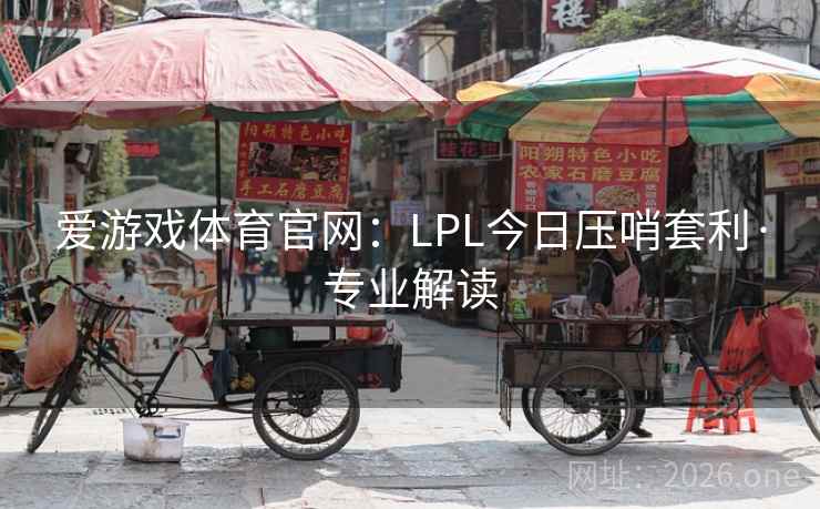 爱游戏体育官网：LPL今日压哨套利·专业解读  第1张