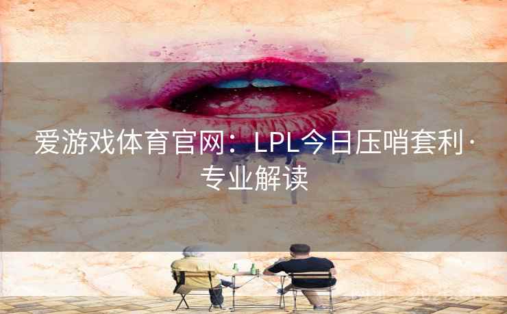 爱游戏体育官网：LPL今日压哨套利·专业解读  第2张