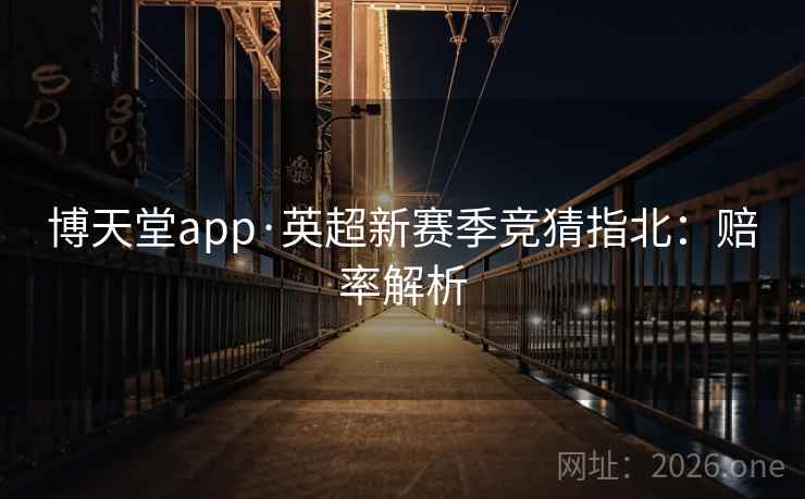 博天堂app·英超新赛季竞猜指北：赔率解析  第2张