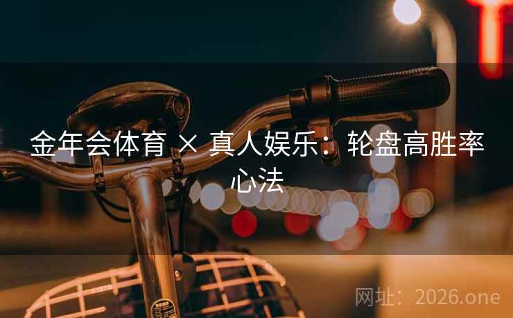 金年会体育 × 真人娱乐：轮盘高胜率心法  第2张