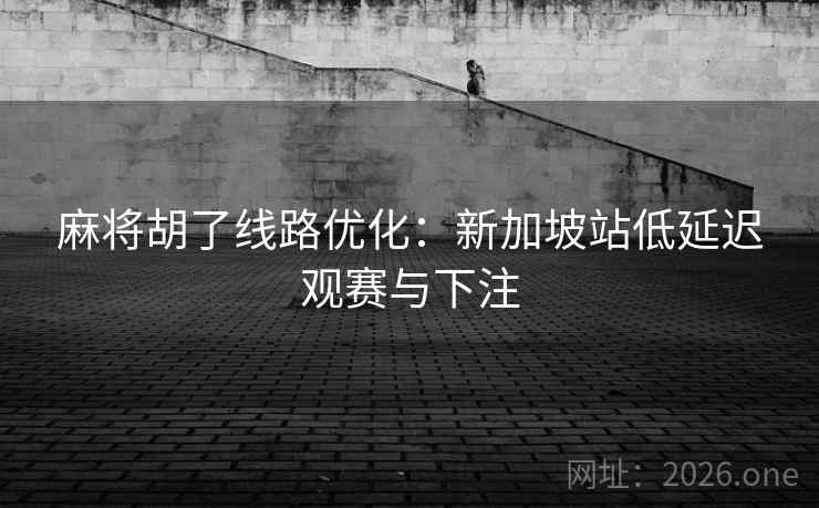 麻将胡了线路优化：新加坡站低延迟观赛与下注  第2张