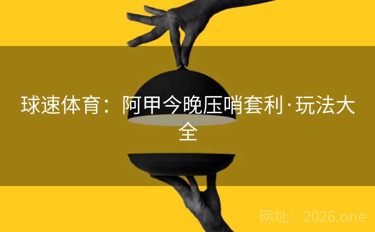 球速体育：阿甲今晚压哨套利·玩法大全  第2张