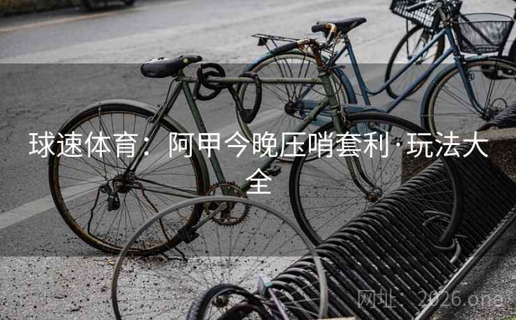 球速体育：阿甲今晚压哨套利·玩法大全  第1张