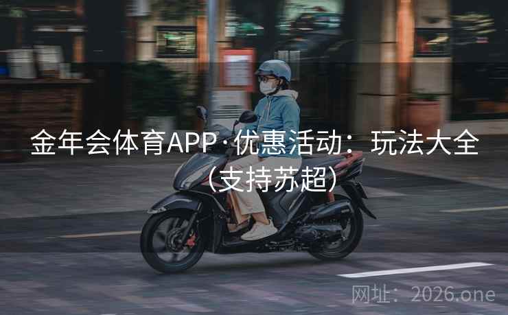 金年会体育APP·优惠活动：玩法大全（支持苏超）  第1张