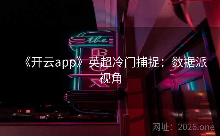 《开云app》英超冷门捕捉：数据派视角  第2张