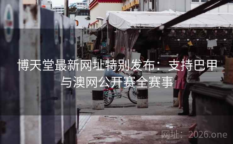 博天堂最新网址特别发布：支持巴甲与澳网公开赛全赛事  第2张