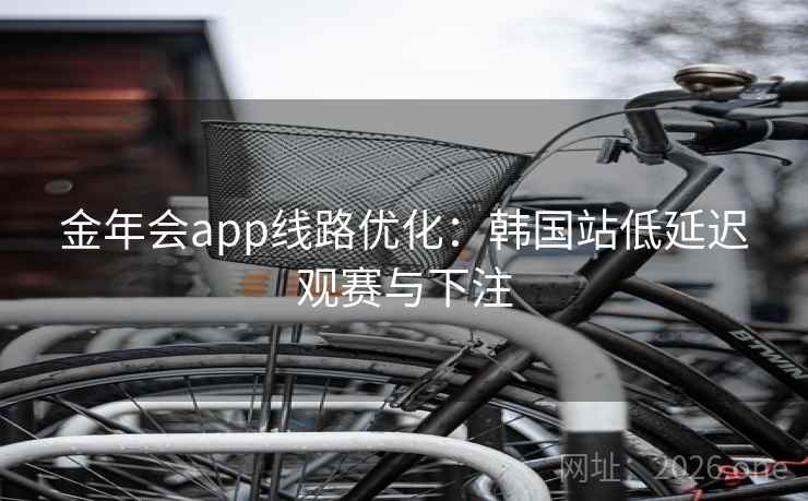 金年会app线路优化：韩国站低延迟观赛与下注  第1张