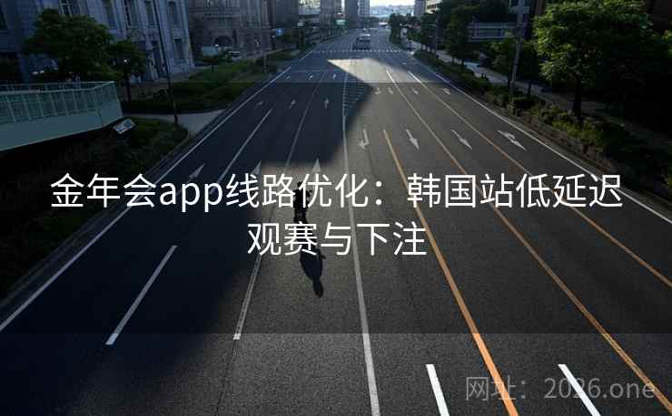 金年会app线路优化：韩国站低延迟观赛与下注  第2张