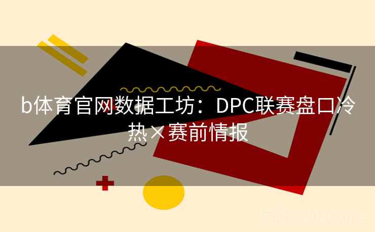 b体育官网数据工坊：DPC联赛盘口冷热×赛前情报  第1张