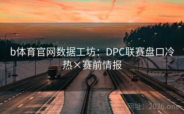 b体育官网数据工坊：DPC联赛盘口冷热×赛前情报  第2张
