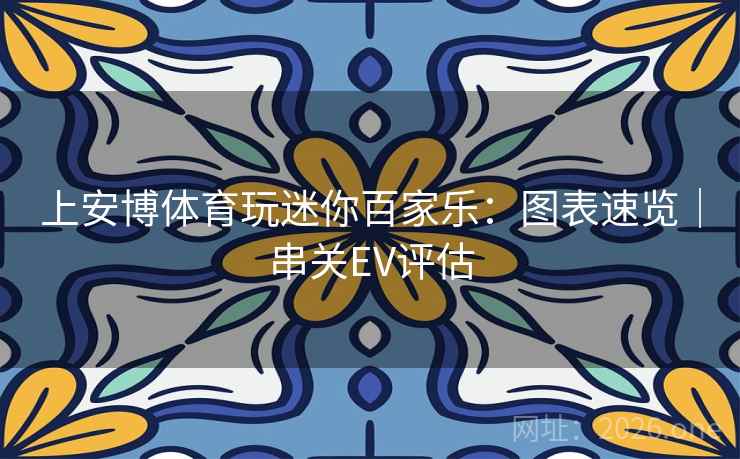 上安博体育玩迷你百家乐：图表速览｜串关EV评估  第2张