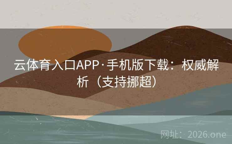 云体育入口APP·手机版下载：权威解析（支持挪超）  第1张