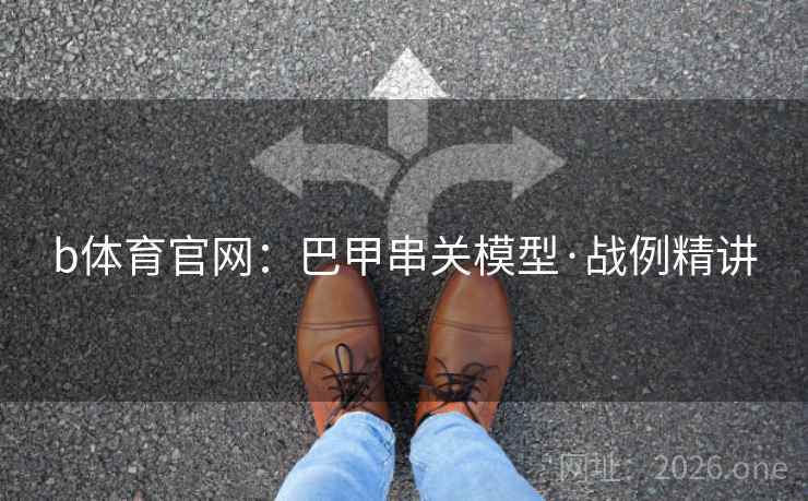 b体育官网：巴甲串关模型·战例精讲  第2张