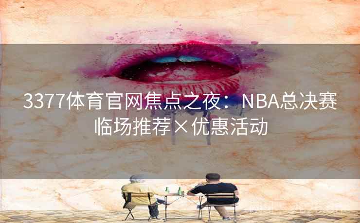 3377体育官网焦点之夜:NBA总决赛临场推荐×优惠活动  第2张 3377体育官网焦点之夜:NBA总决赛临场推荐×优惠活动  第2张