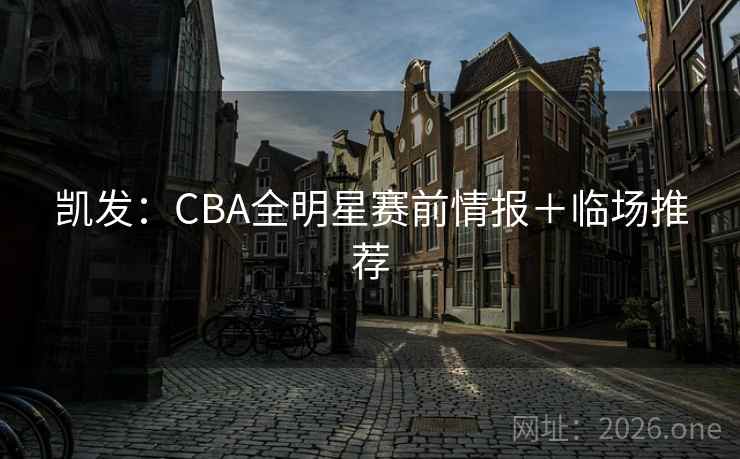 凯发:CBA全明星赛前情报+临场推荐  第2张 凯发:CBA全明星赛前情报+临场推荐  第2张