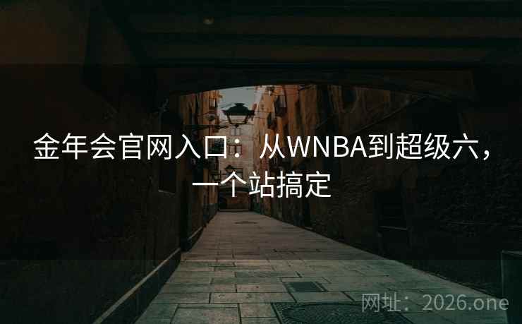 金年会官网入口:从WNBA到超级六,一个站搞定  第2张 金年会官网入口:从WNBA到超级六,一个站搞定  第2张