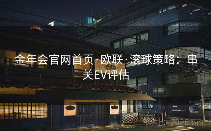 金年会官网首页·欧联·滚球策略:串关EV评估  第1张 金年会官网首页·欧联·滚球策略:串关EV评估  第1张