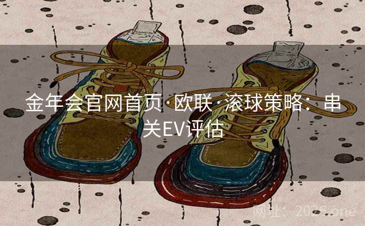 金年会官网首页·欧联·滚球策略:串关EV评估  第2张 金年会官网首页·欧联·滚球策略:串关EV评估  第2张
