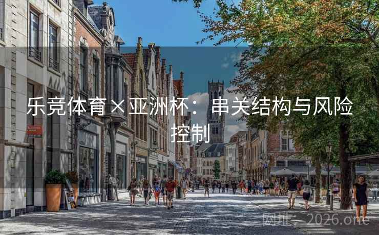 乐竞体育×亚洲杯:串关结构与风险控制  第2张 乐竞体育×亚洲杯:串关结构与风险控制  第2张