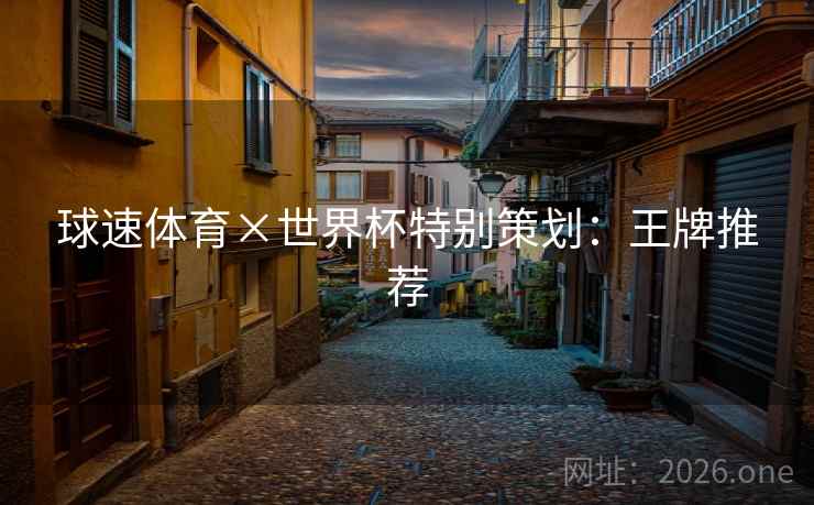 球速体育×世界杯特别策划:王牌推荐  第1张 球速体育×世界杯特别策划:王牌推荐  第1张