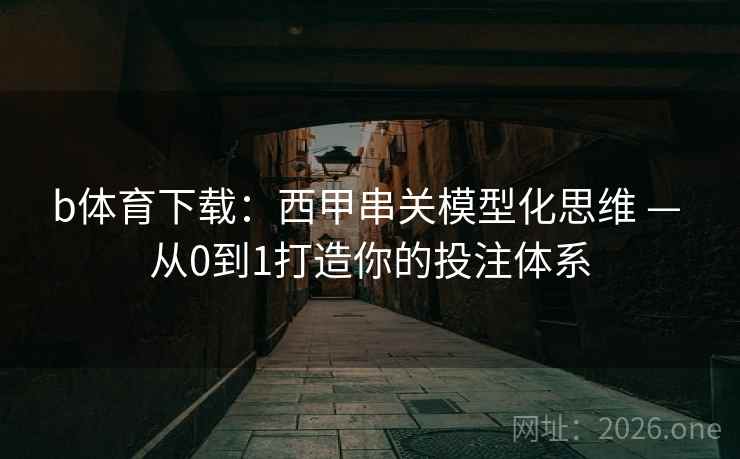b体育下载:西甲串关模型化思维 — 从0到1打造你的投注体系  第2张 b体育下载:西甲串关模型化思维 — 从0到1打造你的投注体系  第2张