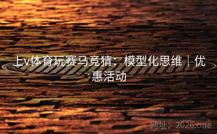 上v体育玩赛马竞猜:模型化思维|优惠活动  第1张 上v体育玩赛马竞猜:模型化思维|优惠活动  第1张